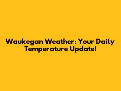 Waukegan Weather: Your Daily Temperature Update!