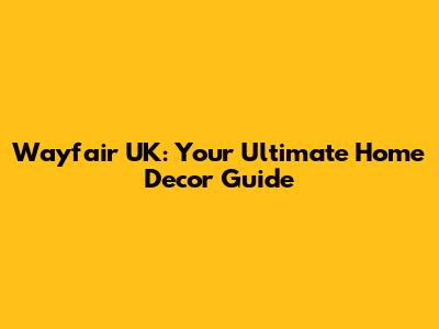 Wayfair UK: Your Ultimate Home Decor Guide