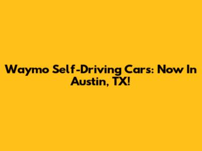 Waymo Self-Driving Cars: Now In Austin, TX!