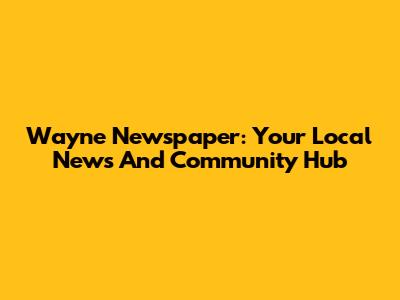 Wayne Newspaper: Your Local News And Community Hub