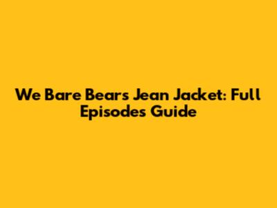 We Bare Bears Jean Jacket: Full Episodes Guide