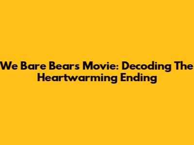 We Bare Bears Movie: Decoding The Heartwarming Ending