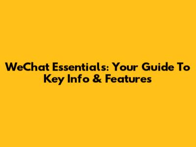 WeChat Essentials: Your Guide To Key Info & Features