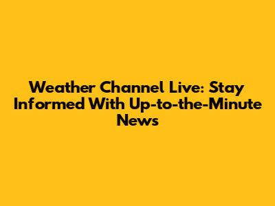 Weather Channel Live: Stay Informed With Up-to-the-Minute News