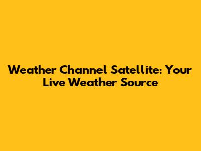 Weather Channel Satellite: Your Live Weather Source