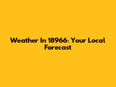 Weather In 18966: Your Local Forecast