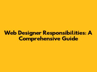 Web Designer Responsibilities: A Comprehensive Guide