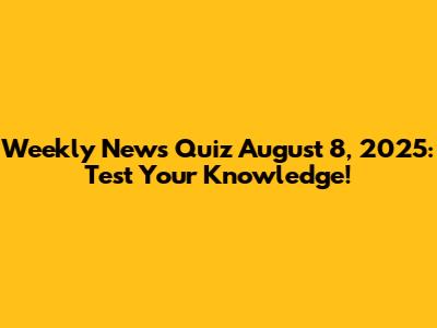 Weekly News Quiz August 8, 2025: Test Your Knowledge!