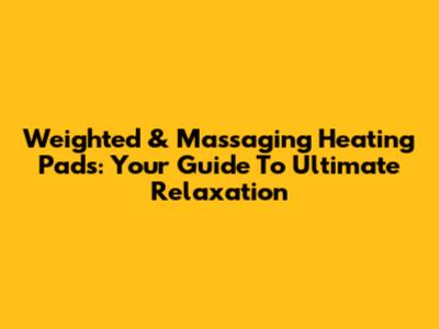 Weighted & Massaging Heating Pads: Your Guide To Ultimate Relaxation