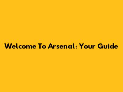 Welcome To Arsenal: Your Guide