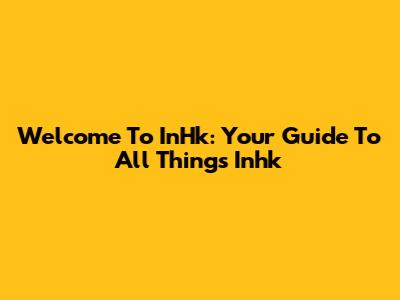 Welcome To InHk: Your Guide To All Things Inhk