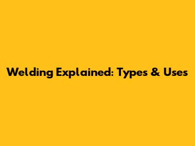 Welding Explained: Types & Uses