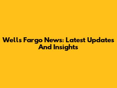 Wells Fargo News: Latest Updates And Insights