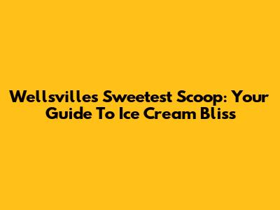 Wellsville's Sweetest Scoop: Your Guide To Ice Cream Bliss