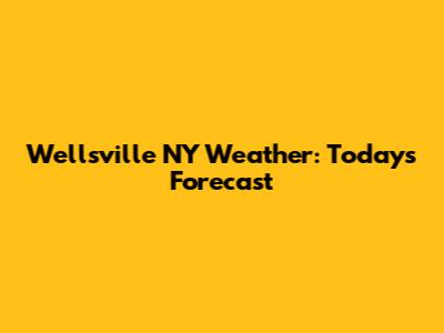 Wellsville NY Weather: Today's Forecast