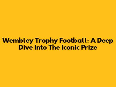 Wembley Trophy Football: A Deep Dive Into The Iconic Prize