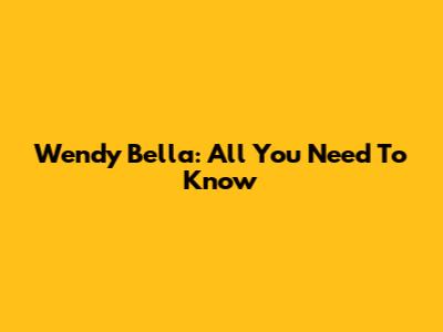 Wendy Bella: All You Need To Know