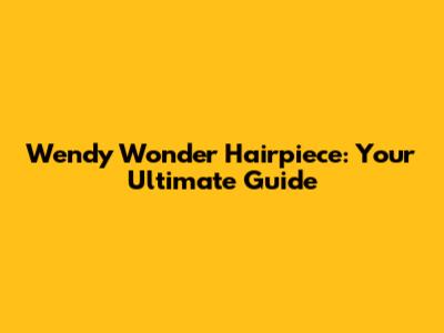 Wendy Wonder Hairpiece: Your Ultimate Guide