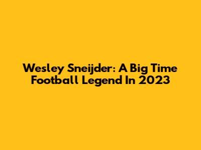 Wesley Sneijder: A Big Time Football Legend In 2023