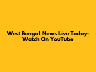 West Bengal News Live Today: Watch On YouTube