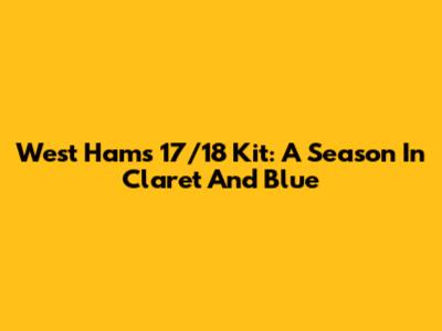 West Ham's 17/18 Kit: A Season In Claret And Blue