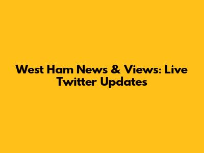 West Ham News & Views: Live Twitter Updates