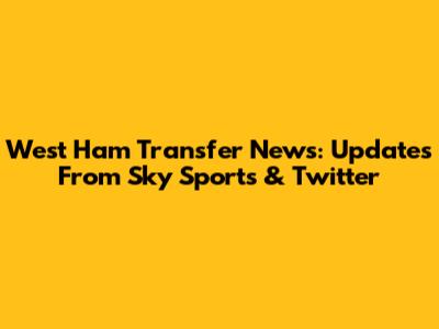 West Ham Transfer News: Updates From Sky Sports & Twitter
