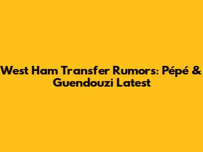West Ham Transfer Rumors: Pépé & Guendouzi Latest