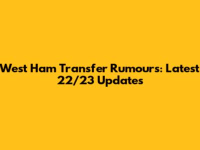West Ham Transfer Rumours: Latest 22/23 Updates