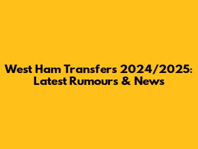 West Ham Transfers 2024/2025: Latest Rumours & News