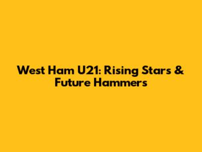 West Ham U21: Rising Stars & Future Hammers