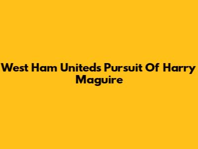 West Ham United's Pursuit Of Harry Maguire
