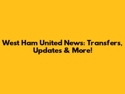 West Ham United News: Transfers, Updates & More!