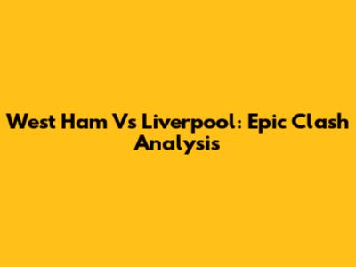 West Ham Vs Liverpool: Epic Clash Analysis