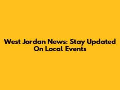 West Jordan News: Stay Updated On Local Events