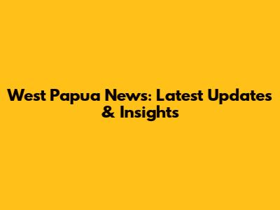 West Papua News: Latest Updates & Insights