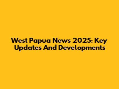 West Papua News 2025: Key Updates And Developments