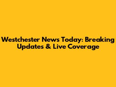 Westchester News Today: Breaking Updates & Live Coverage