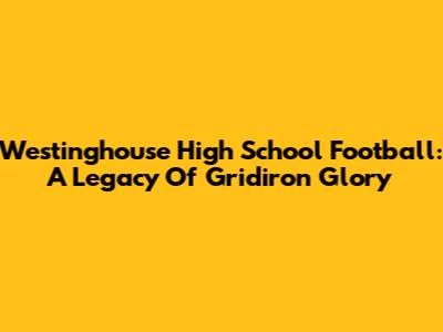 Westinghouse High School Football: A Legacy Of Gridiron Glory