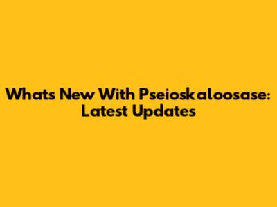 What's New With Pseioskaloosase: Latest Updates