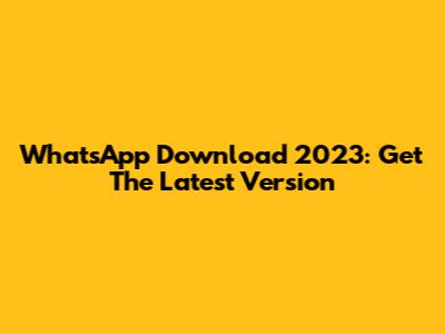 WhatsApp Download 2023: Get The Latest Version