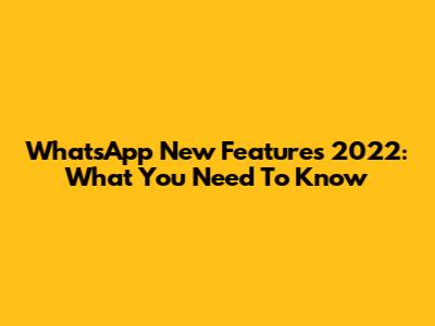 WhatsApp New Features 2022: What You Need To Know
