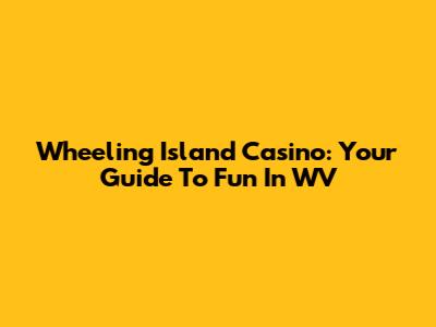Wheeling Island Casino: Your Guide To Fun In WV