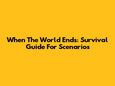 When The World Ends: Survival Guide For Scenarios