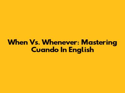 When Vs. Whenever: Mastering 'Cuando' In English