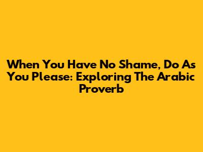 When You Have No Shame, Do As You Please: Exploring The Arabic Proverb
