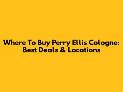 Where To Buy Perry Ellis Cologne: Best Deals & Locations