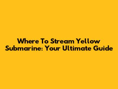 Where To Stream 'Yellow Submarine': Your Ultimate Guide