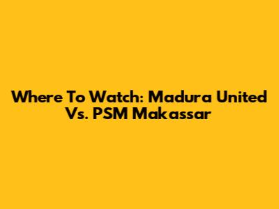 Where To Watch: Madura United Vs. PSM Makassar