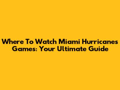 Where To Watch Miami Hurricanes Games: Your Ultimate Guide